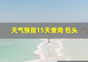 天气预报15天查询 包头